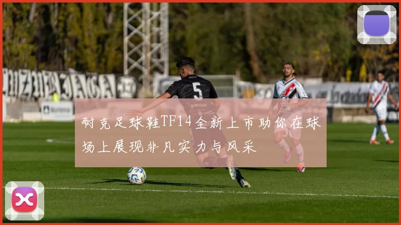 耐克足球鞋TF14全新上市助你在球场上展现非凡实力与风采