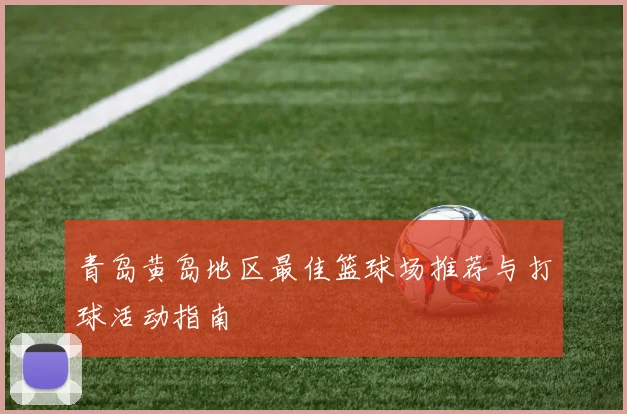 青岛黄岛地区最佳篮球场推荐与打球活动指南