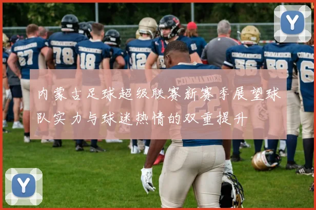 内蒙古足球超级联赛新赛季展望球队实力与球迷热情的双重提升