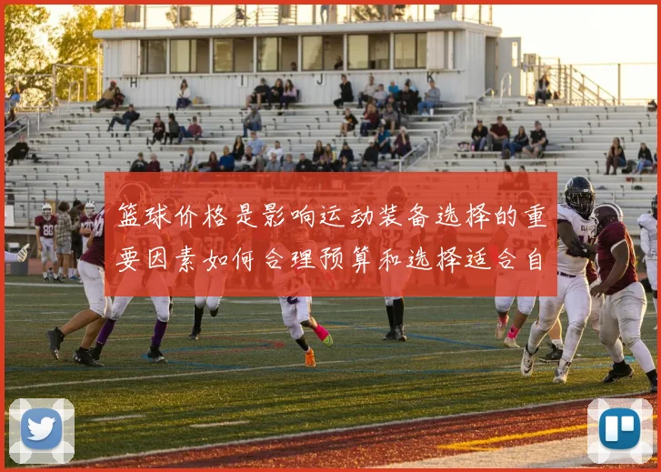 篮球价格是影响运动装备选择的重要因素如何合理预算和选择适合自己的篮球