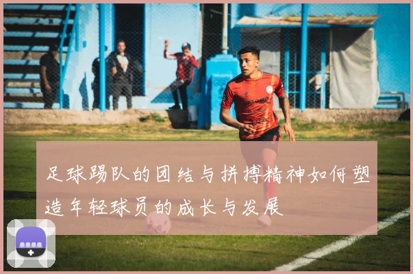 足球踢队的团结与拼搏精神如何塑造年轻球员的成长与发展