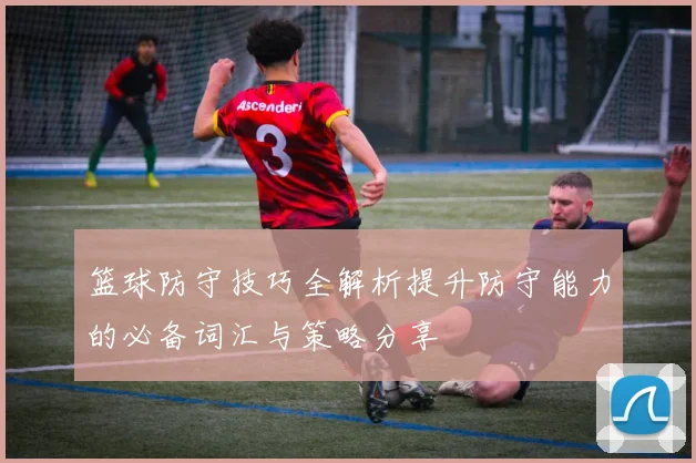 篮球防守技巧全解析提升防守能力的必备词汇与策略分享