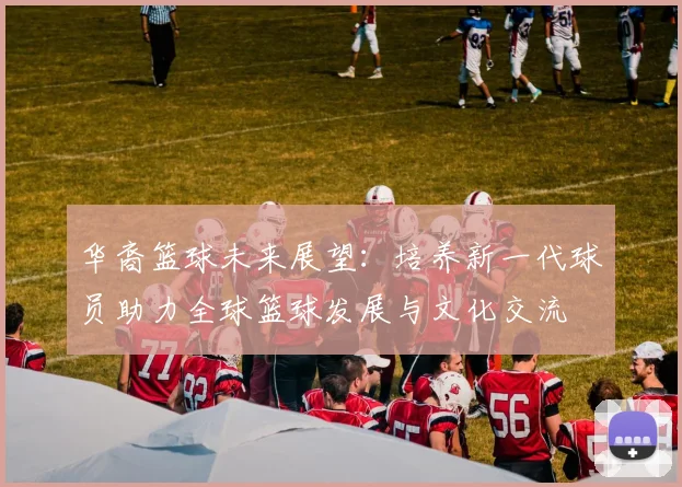 华裔篮球未来展望：培养新一代球员助力全球篮球发展与文化交流